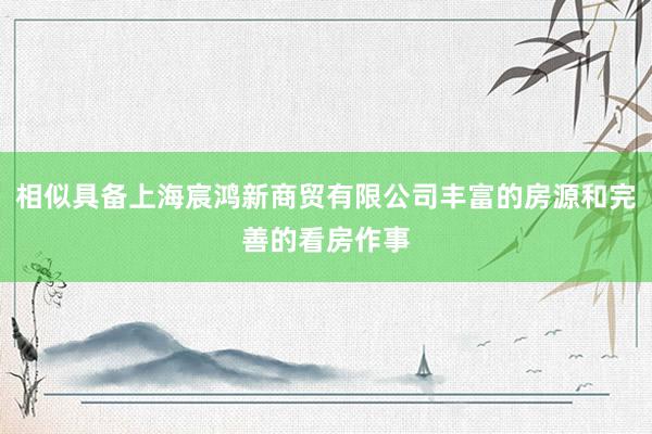 相似具备上海宸鸿新商贸有限公司丰富的房源和完善的看房作事