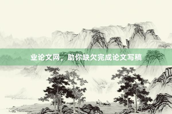 业论文网,助你缺欠完成论文写稿