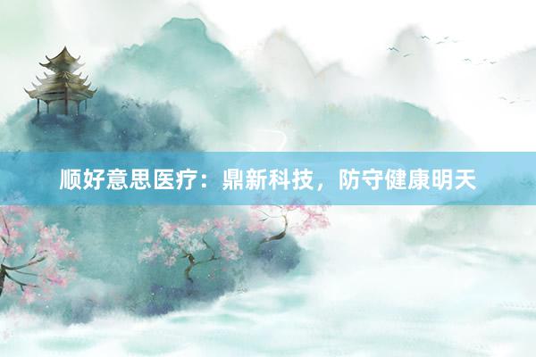 顺好意思医疗：鼎新科技，防守健康明天