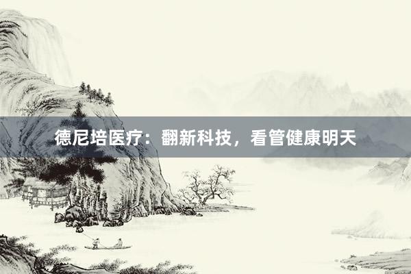 德尼培医疗：翻新科技，看管健康明天