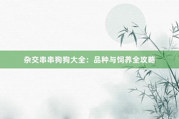杂交串串狗狗大全:品种与饲养全攻略