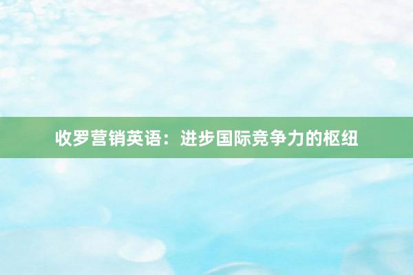 收罗营销英语：进步国际竞争力的枢纽